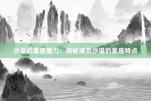 沙溢的星座魔力：揭秘演员沙溢的星座特点