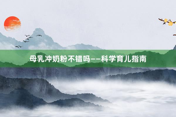 母乳冲奶粉不错吗——科学育儿指南